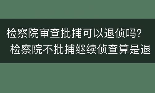 检察院审查批捕可以退侦吗？ 检察院不批捕继续侦查算是退侦吗