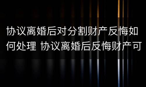 协议离婚后对分割财产反悔如何处理 协议离婚后反悔财产可以重新分配吗