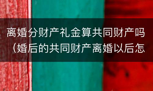 离婚分财产礼金算共同财产吗（婚后的共同财产离婚以后怎么分）
