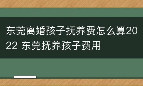 东莞离婚孩子抚养费怎么算2022 东莞抚养孩子费用