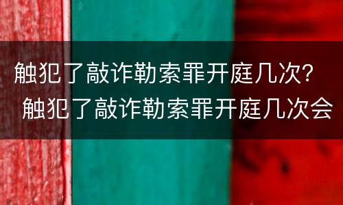 触犯了敲诈勒索罪开庭几次？ 触犯了敲诈勒索罪开庭几次会判