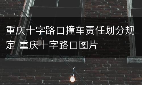 重庆十字路口撞车责任划分规定 重庆十字路口图片