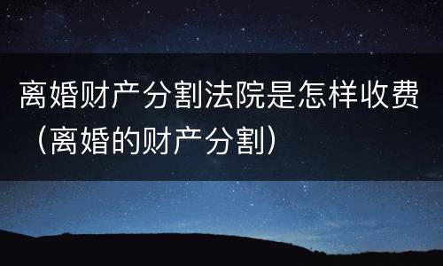 离婚财产分割法院是怎样收费（离婚的财产分割）