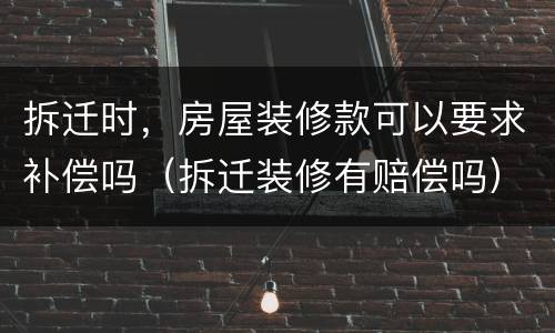 拆迁时，房屋装修款可以要求补偿吗（拆迁装修有赔偿吗）