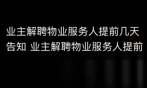 业主解聘物业服务人提前几天告知 业主解聘物业服务人提前多少天发出书面通知
