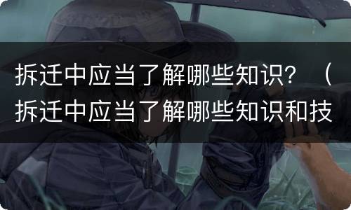 拆迁中应当了解哪些知识？（拆迁中应当了解哪些知识和技能）