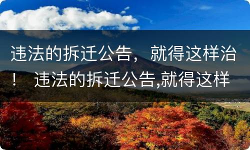 违法的拆迁公告，就得这样治！ 违法的拆迁公告,就得这样治理吧