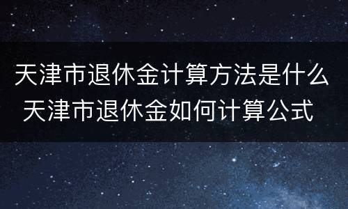 天津市退休金计算方法是什么 天津市退休金如何计算公式