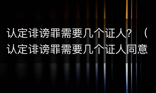认定诽谤罪需要几个证人？（认定诽谤罪需要几个证人同意）