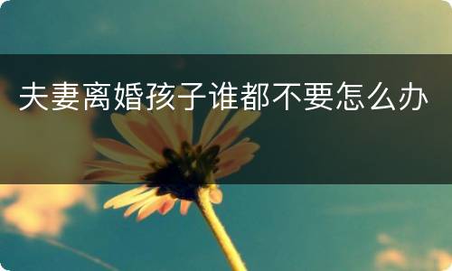 夫妻离婚孩子谁都不要怎么办