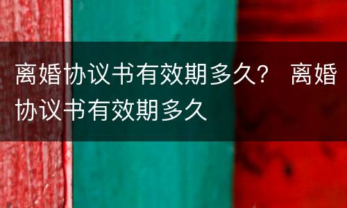离婚协议书有效期多久？ 离婚协议书有效期多久