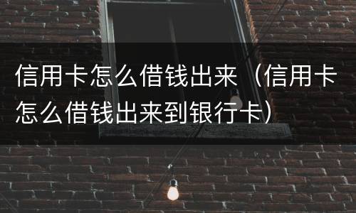 信用卡怎么借钱出来（信用卡怎么借钱出来到银行卡）