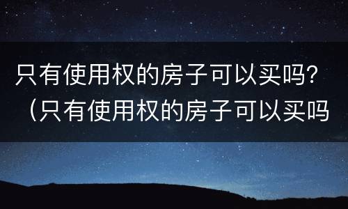 只有使用权的房子可以买吗？（只有使用权的房子可以买吗多少钱）