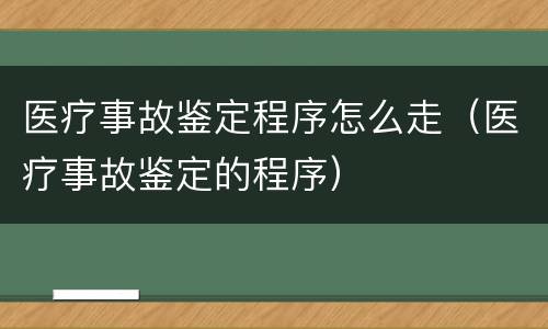 医疗事故鉴定程序怎么走（医疗事故鉴定的程序）