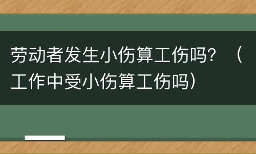 劳动者发生小伤算工伤吗？（工作中受小伤算工伤吗）