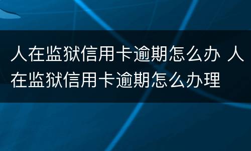 人在监狱信用卡逾期怎么办 人在监狱信用卡逾期怎么办理