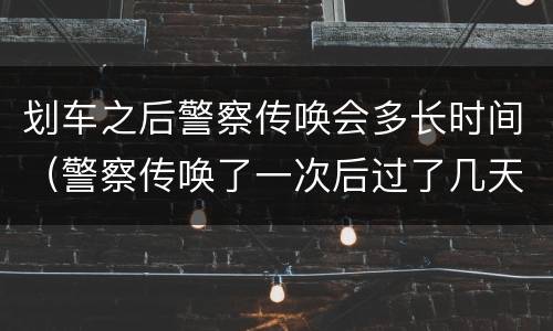 划车之后警察传唤会多长时间（警察传唤了一次后过了几天直接带人走）