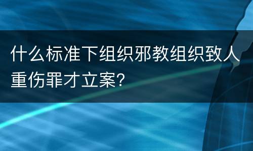 什么标准下组织邪教组织致人重伤罪才立案？