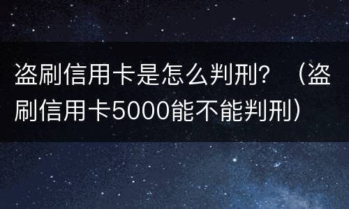 盗刷信用卡是怎么判刑？（盗刷信用卡5000能不能判刑）