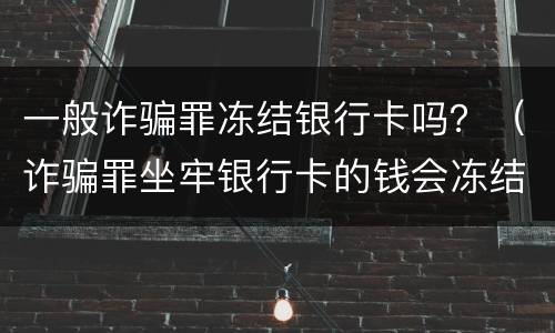 一般诈骗罪冻结银行卡吗？（诈骗罪坐牢银行卡的钱会冻结）