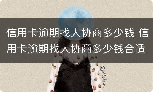 信用卡逾期找人协商多少钱 信用卡逾期找人协商多少钱合适