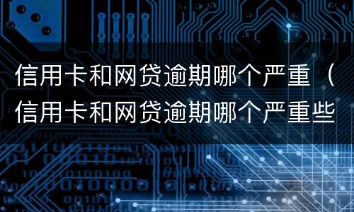 信用卡和网贷逾期哪个严重（信用卡和网贷逾期哪个严重些）