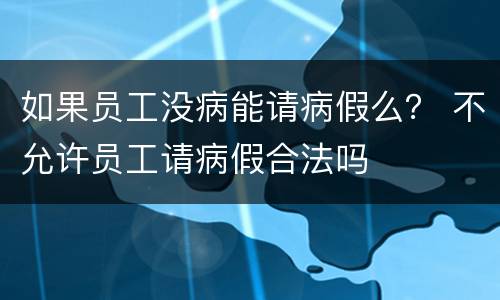 如果员工没病能请病假么？ 不允许员工请病假合法吗