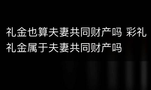 礼金也算夫妻共同财产吗 彩礼礼金属于夫妻共同财产吗