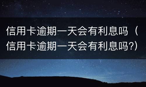信用卡逾期一天会有利息吗（信用卡逾期一天会有利息吗?）