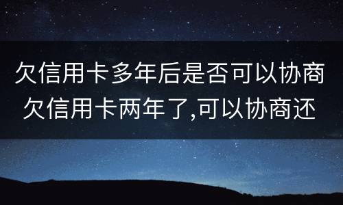 欠信用卡多年后是否可以协商 欠信用卡两年了,可以协商还款吗