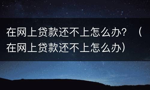 在网上贷款还不上怎么办？（在网上贷款还不上怎么办）