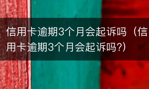 信用卡逾期3个月会起诉吗（信用卡逾期3个月会起诉吗?）