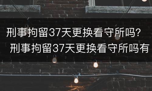 刑事拘留37天更换看守所吗？ 刑事拘留37天更换看守所吗有案底吗