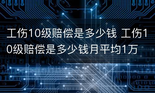 工伤10级赔偿是多少钱 工伤10级赔偿是多少钱月平均1万
