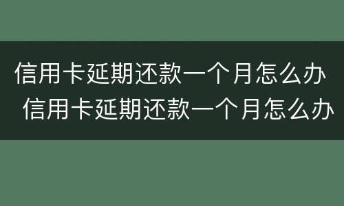 信用卡延期还款一个月怎么办 信用卡延期还款一个月怎么办手续