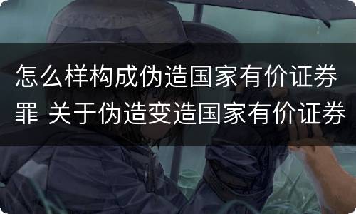 怎么样构成伪造国家有价证券罪 关于伪造变造国家有价证券罪