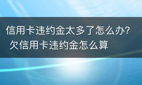 信用卡违约金太多了怎么办？ 欠信用卡违约金怎么算