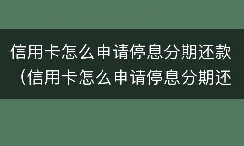 信用卡怎么申请停息分期还款（信用卡怎么申请停息分期还款没有逾期）