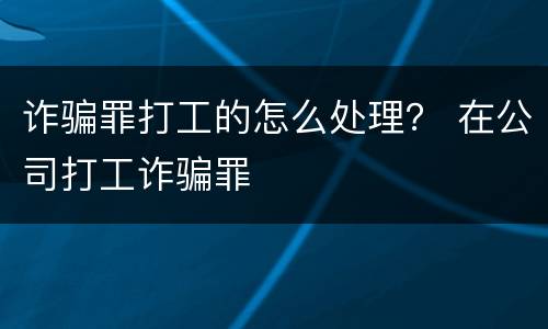 诈骗罪打工的怎么处理？ 在公司打工诈骗罪
