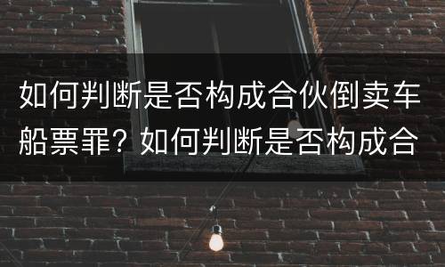 如何判断是否构成合伙倒卖车船票罪? 如何判断是否构成合伙倒卖车船票罪行