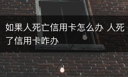 如果人死亡信用卡怎么办 人死了信用卡咋办
