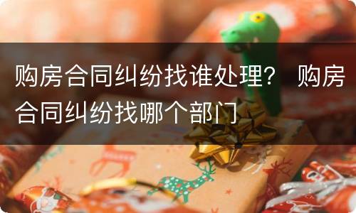 购房合同纠纷找谁处理？ 购房合同纠纷找哪个部门