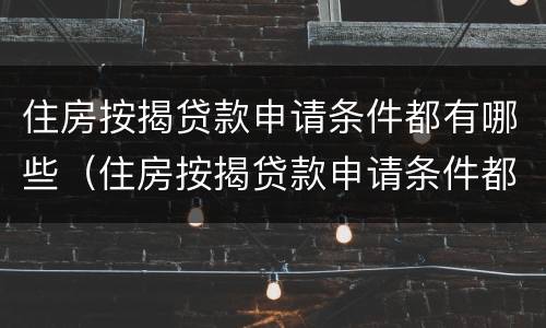 住房按揭贷款申请条件都有哪些（住房按揭贷款申请条件都有哪些呢）