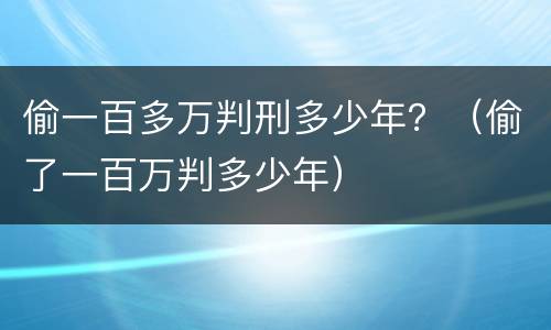 偷一百多万判刑多少年？（偷了一百万判多少年）