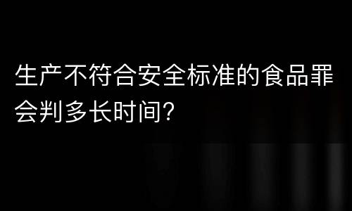 生产不符合安全标准的食品罪会判多长时间?