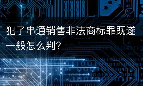 犯了串通销售非法商标罪既遂一般怎么判?