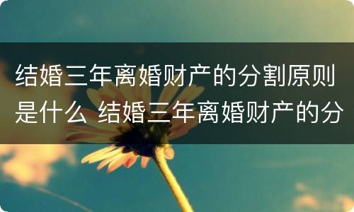 结婚三年离婚财产的分割原则是什么 结婚三年离婚财产的分割原则是什么法律