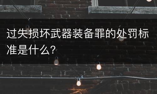 过失损坏武器装备罪的处罚标准是什么？