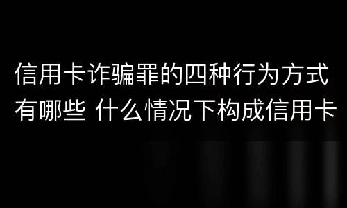 信用卡诈骗罪的四种行为方式有哪些 什么情况下构成信用卡诈骗罪