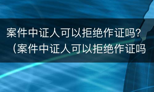 案件中证人可以拒绝作证吗？（案件中证人可以拒绝作证吗）
